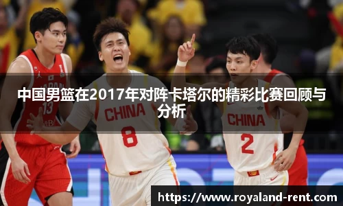 中国男篮在2017年对阵卡塔尔的精彩比赛回顾与分析